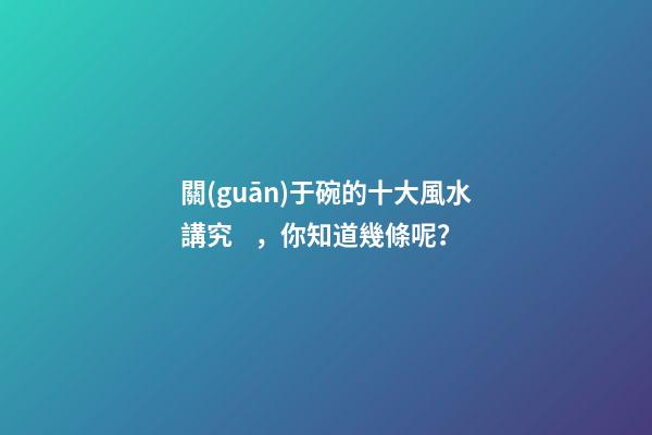 關(guān)于碗的十大風水講究，你知道幾條呢？